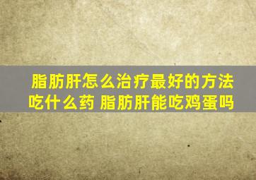 脂肪肝怎么治疗最好的方法吃什么药 脂肪肝能吃鸡蛋吗